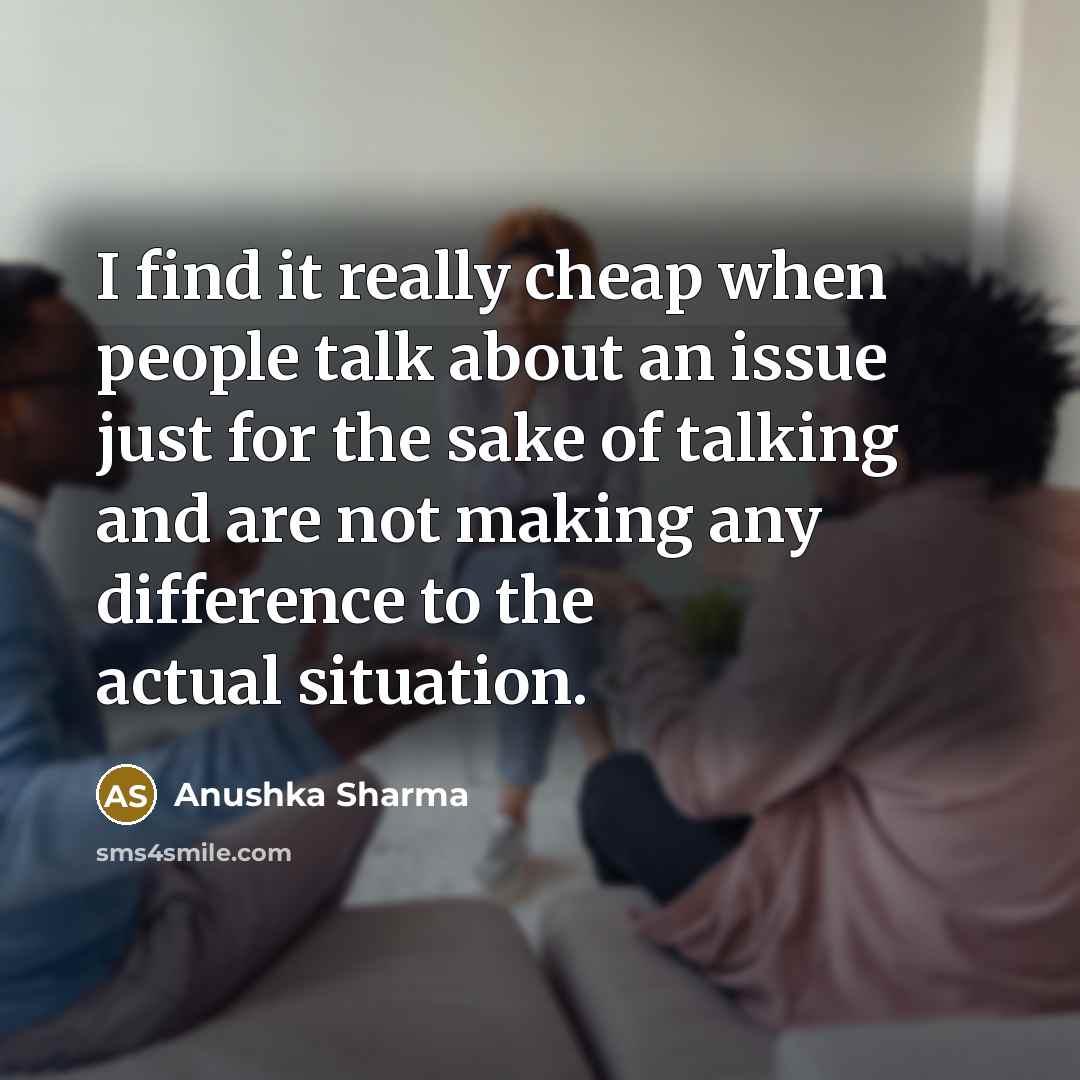 “I find it really cheap when people talk about an issue just for the sake of talking and are not making any difference to the actual situation.” quote by Anushka Sharma