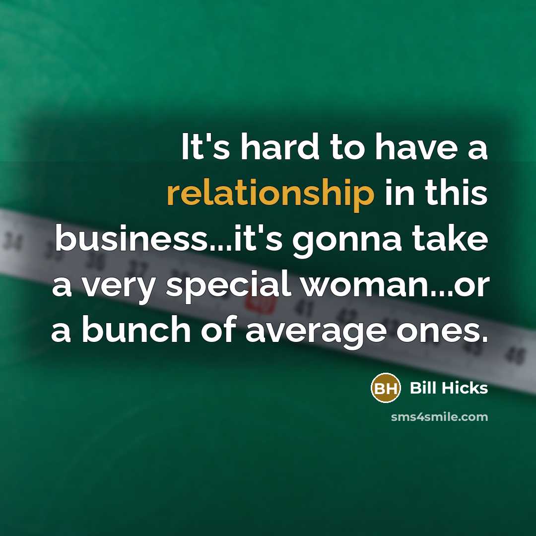 “It's hard to have a relationship in this business...it's gonna take a very special woman...or a bunch of average ones.” quote by Bill Hicks