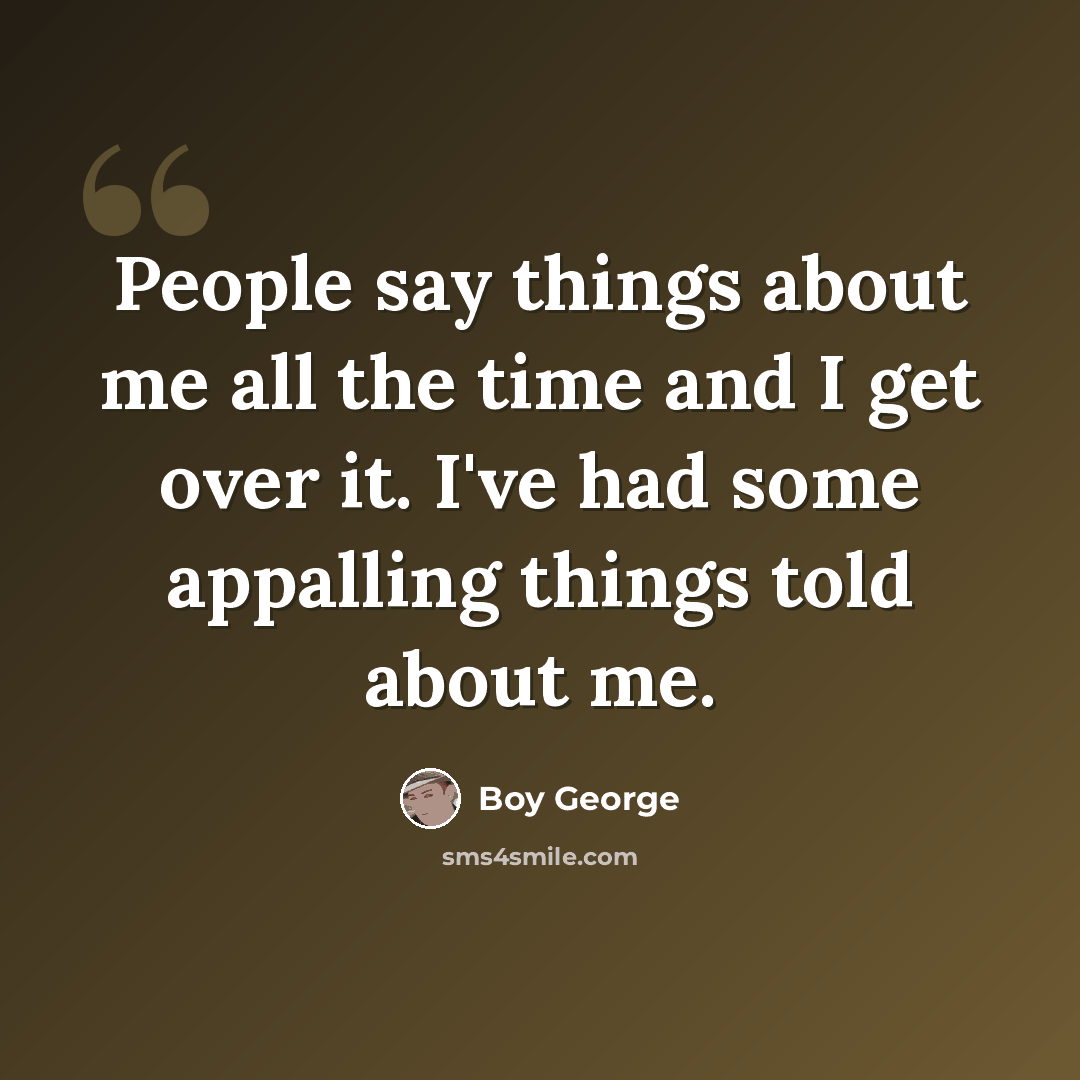 “People say things about me all the time and I get over it. I've had some appalling things told about me.” quote by Boy George