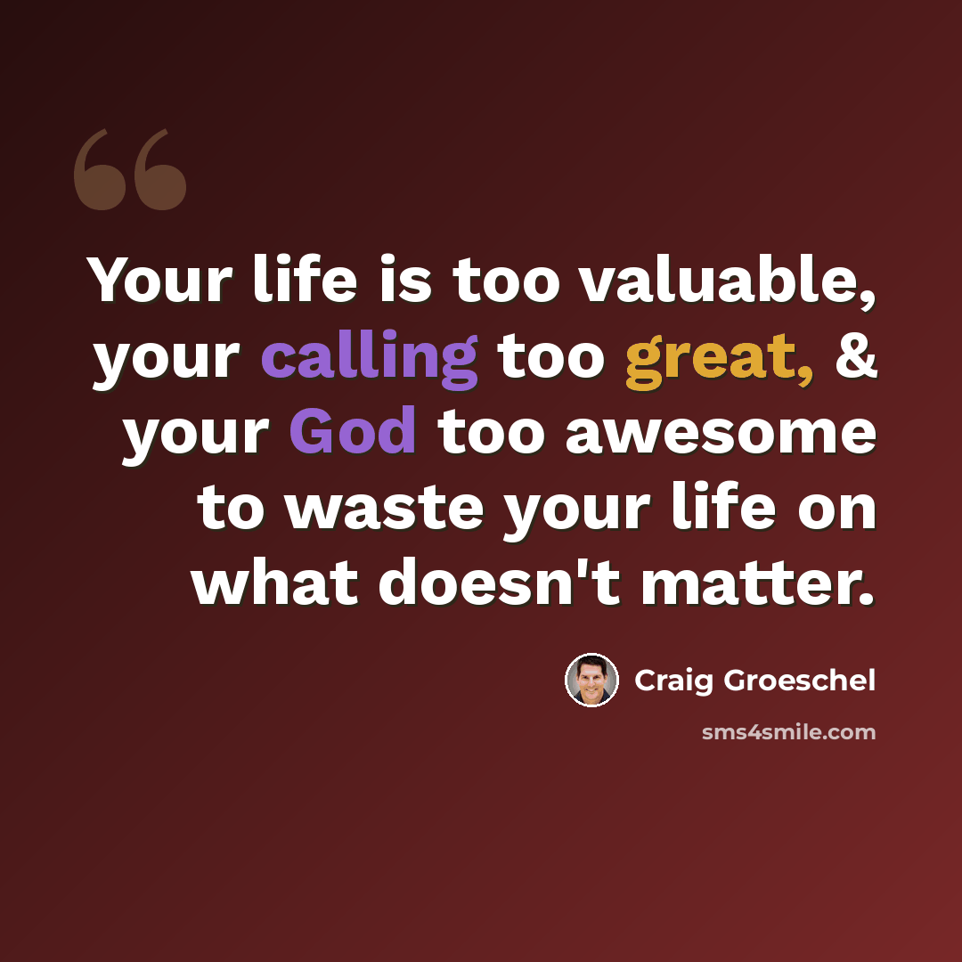 “Your life is too valuable, your calling too great, & your God too awesome to waste your life on what doesn't matter.” quote by Craig Groeschel