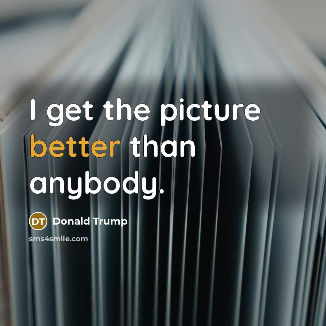 “I get the picture better than anybody.” quote by Donald Trump