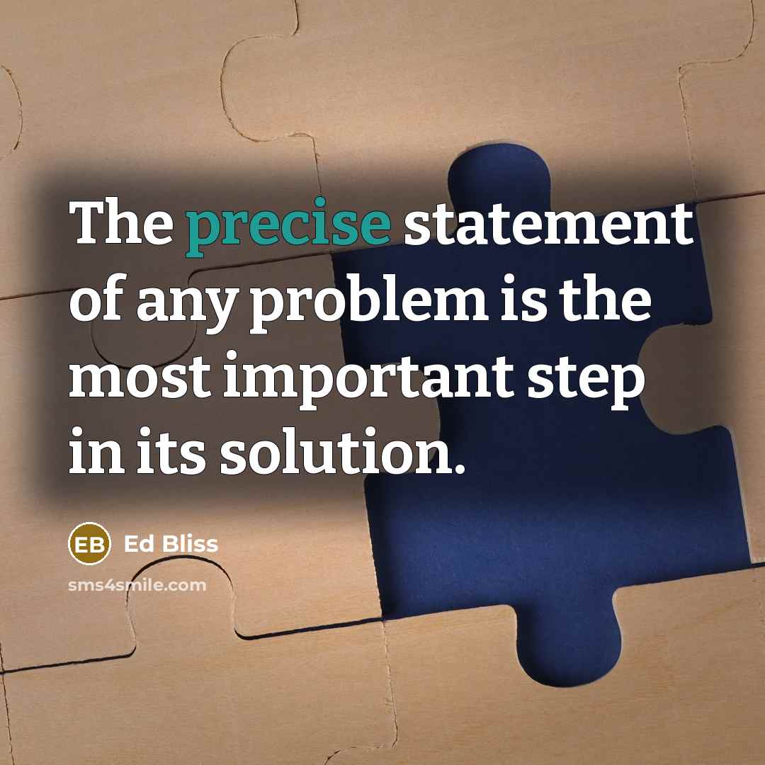 “The precise statement of any problem is the most important step in its solution.” quote by Ed Bliss