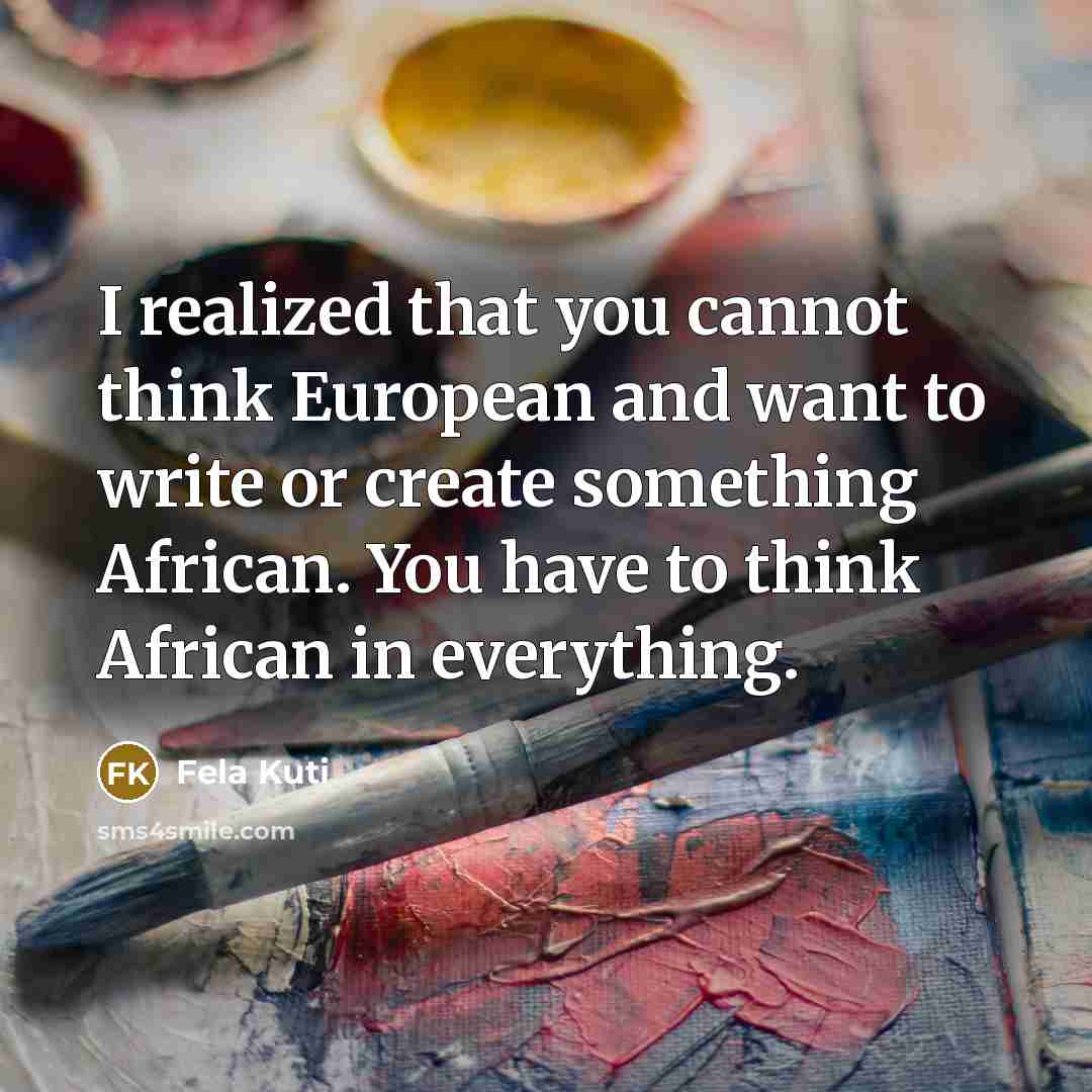 “I realized that you cannot think European and want to write or create something African. You have to think African in everything.” quote by Fela Kuti