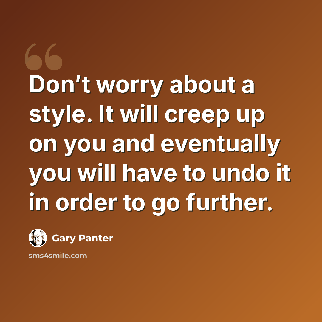 “Don’t worry about a style. It will creep up on you and eventually you will have to undo it in order to go further.” quote by Gary Panter