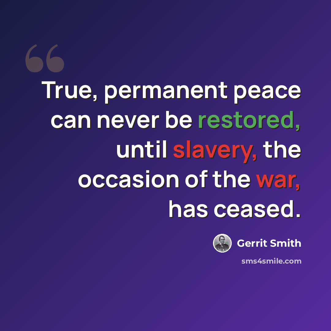“True, permanent peace can never be restored, until slavery, the occasion of the war, has ceased.” quote by Gerrit Smith