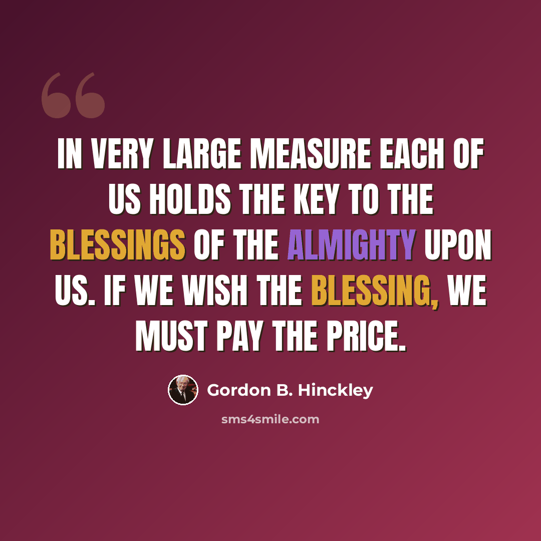“In very large measure each of us holds the key to the blessings of the Almighty upon us. If we wish the blessing, we must pay the price.” quote by Gordon B. Hinckley