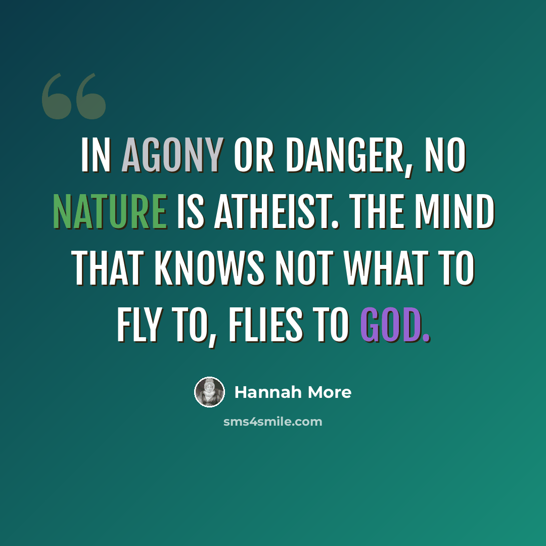 “In agony or danger, no nature is atheist. The mind that knows not what to fly to, flies to God.” quote by Hannah More