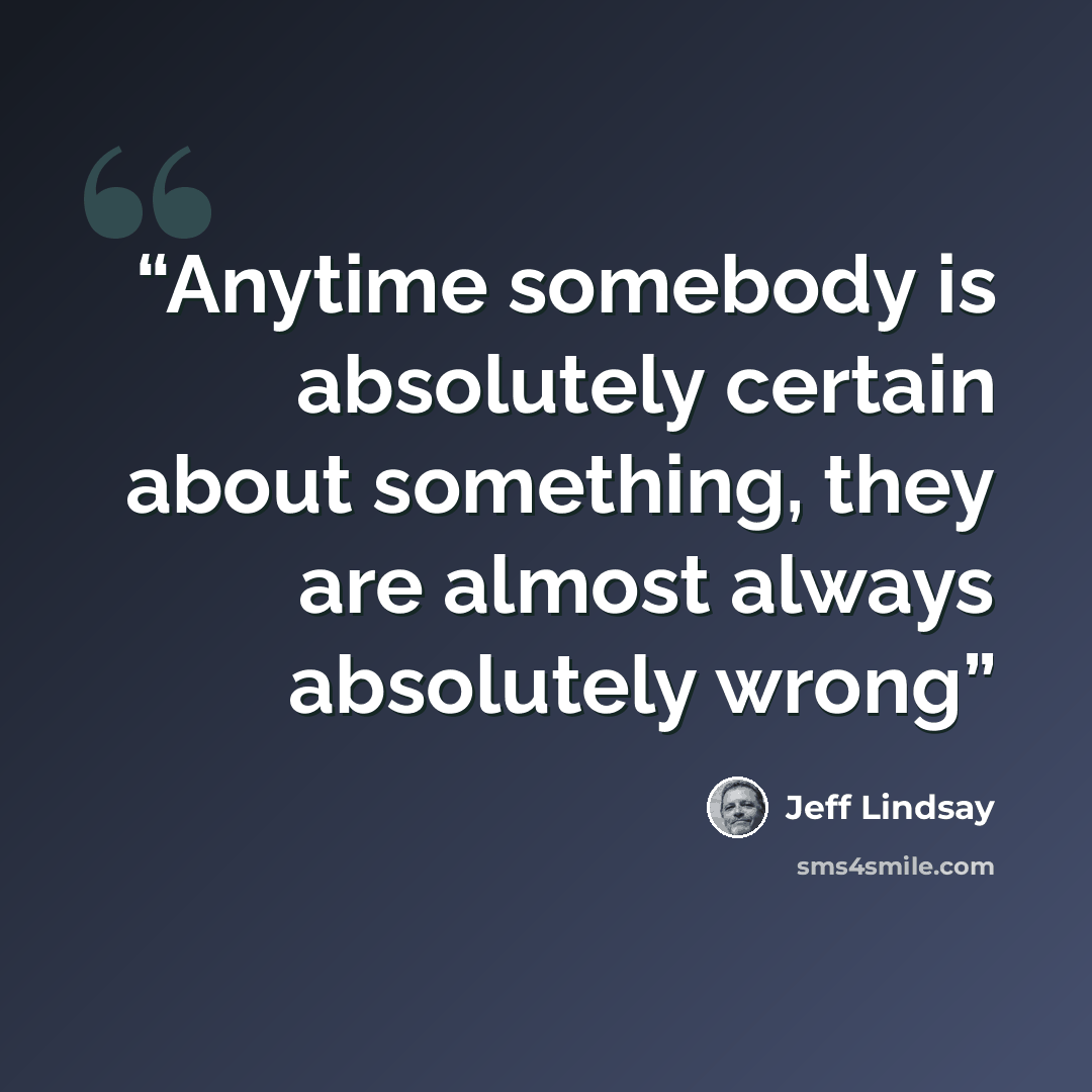 “Anytime somebody is absolutely certain about something, they are almost always absolutely wrong” quote by Jeff Lindsay