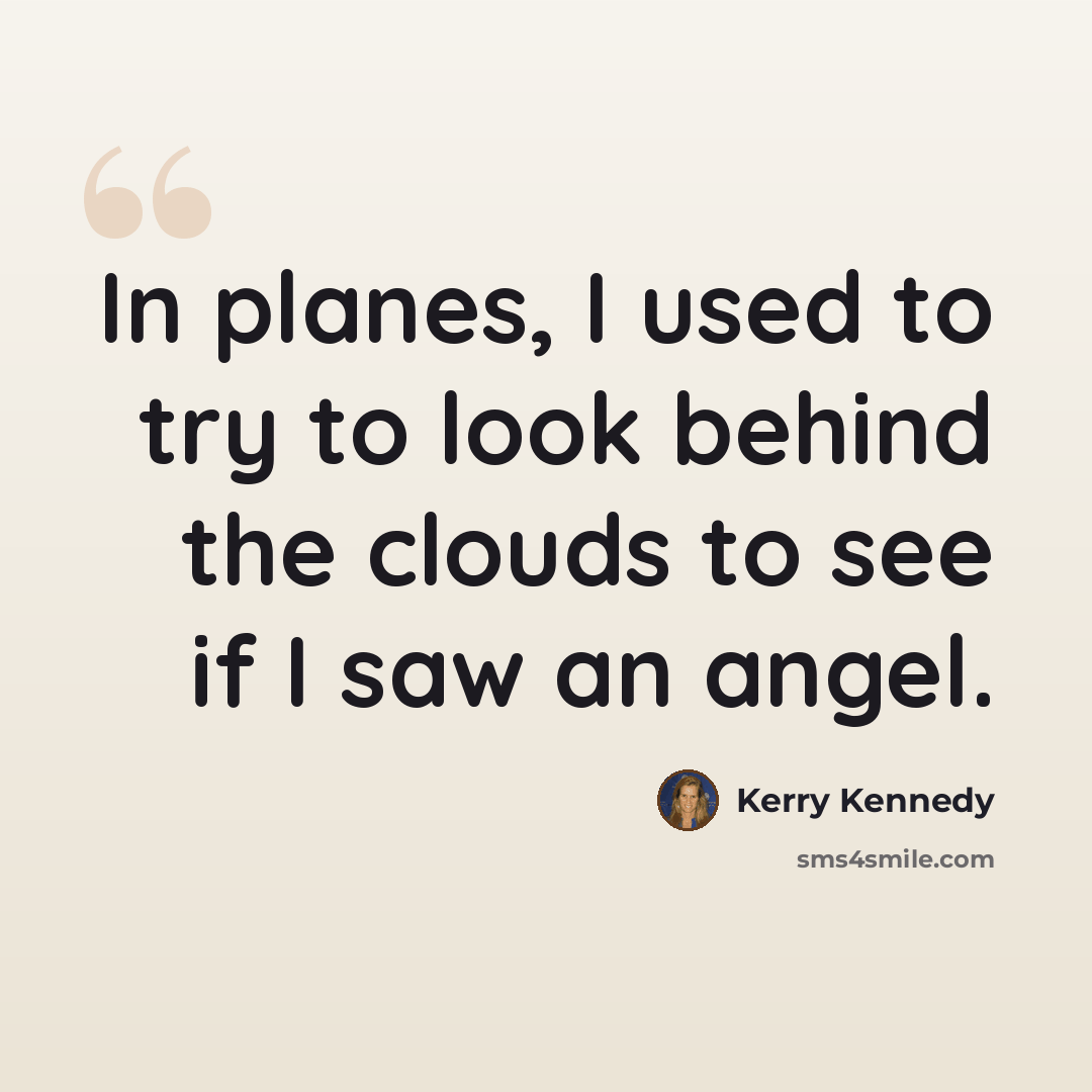 “In planes, I used to try to look behind the clouds to see if I saw an angel.” quote by Kerry Kennedy