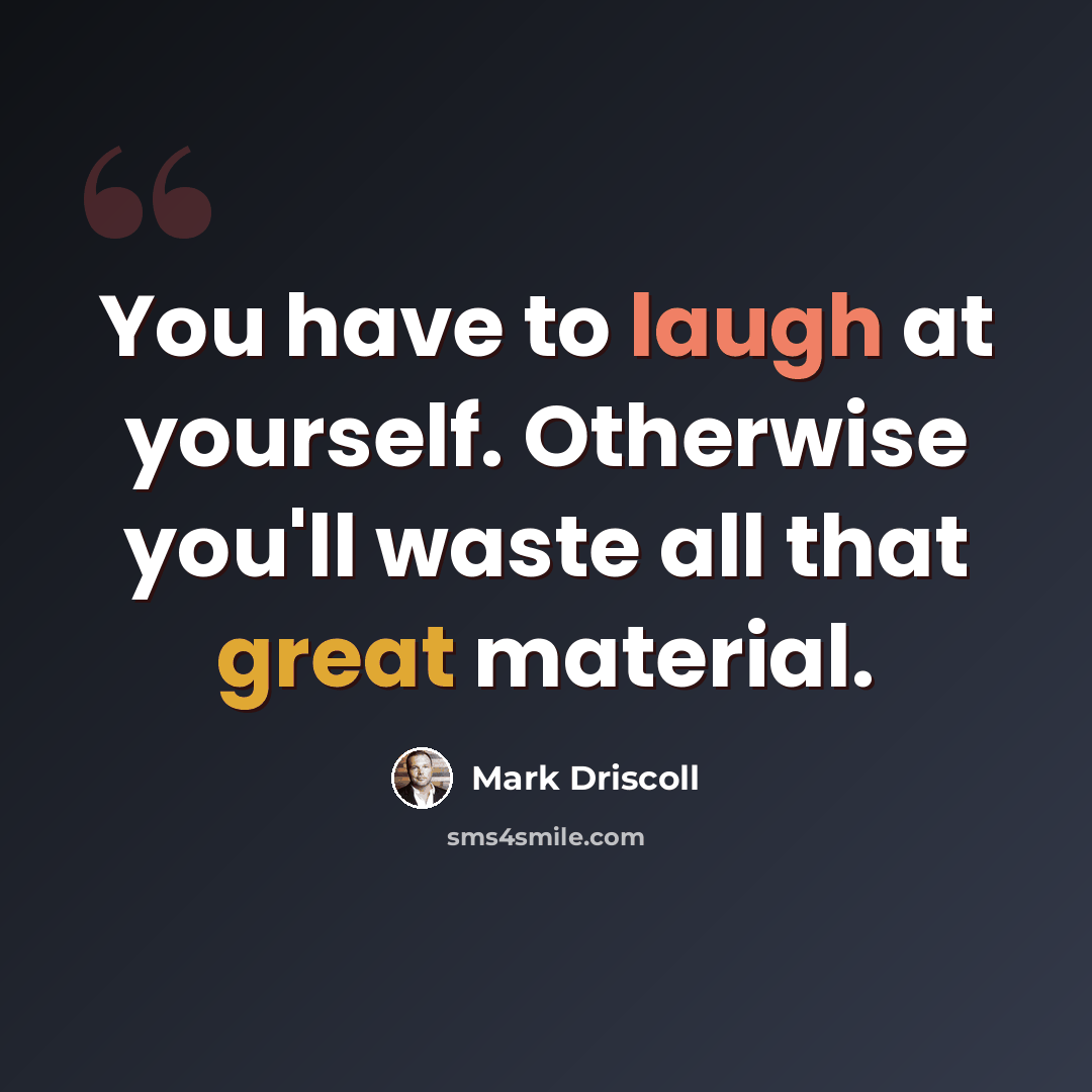 “You have to laugh at yourself. Otherwise you'll waste all that great material.” quote by Mark Driscoll