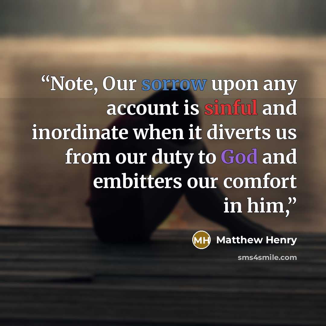 “Note, Our sorrow upon any account is sinful and inordinate when it diverts us from our duty to God and embitters our comfort in him,” quote by Matthew Henry