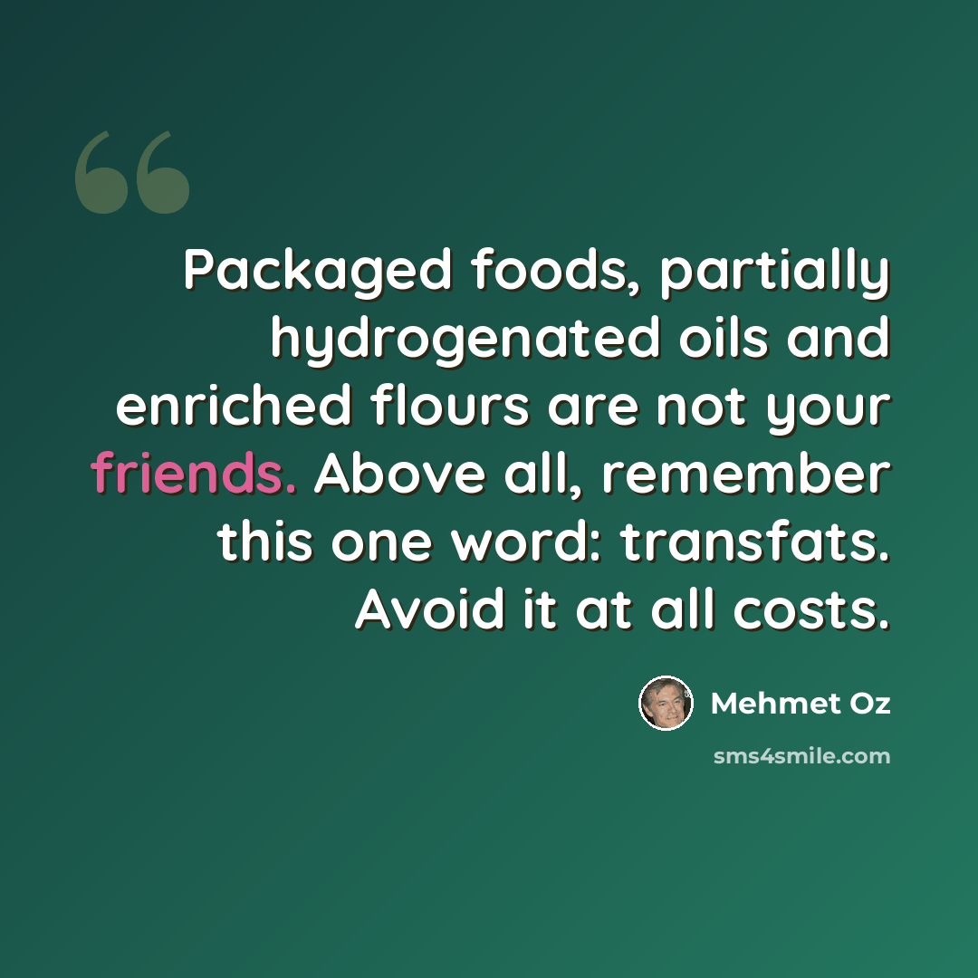 “Packaged foods, partially hydrogenated oils and enriched flours are not your friends. Above all, remember this one word: transfats. Avoid it at all costs.” quote by Mehmet Oz