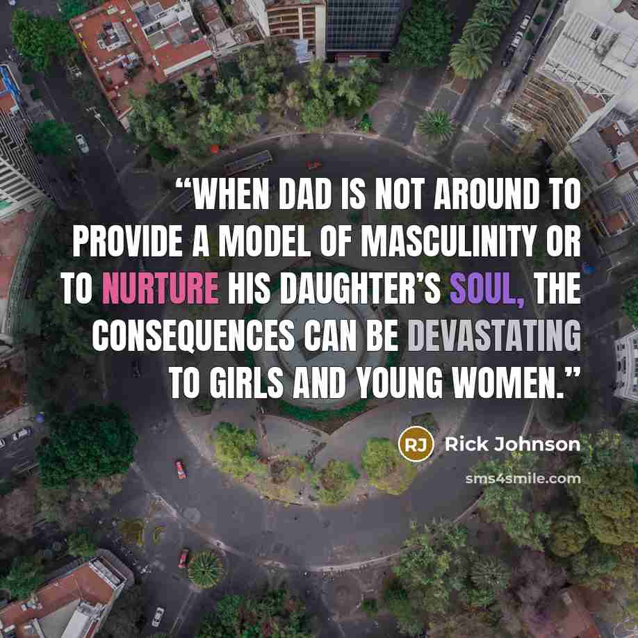 “When dad is not around to provide a model of masculinity or to nurture his daughter’s soul, the consequences can be devastating to girls and young women.” quote by Rick Johnson