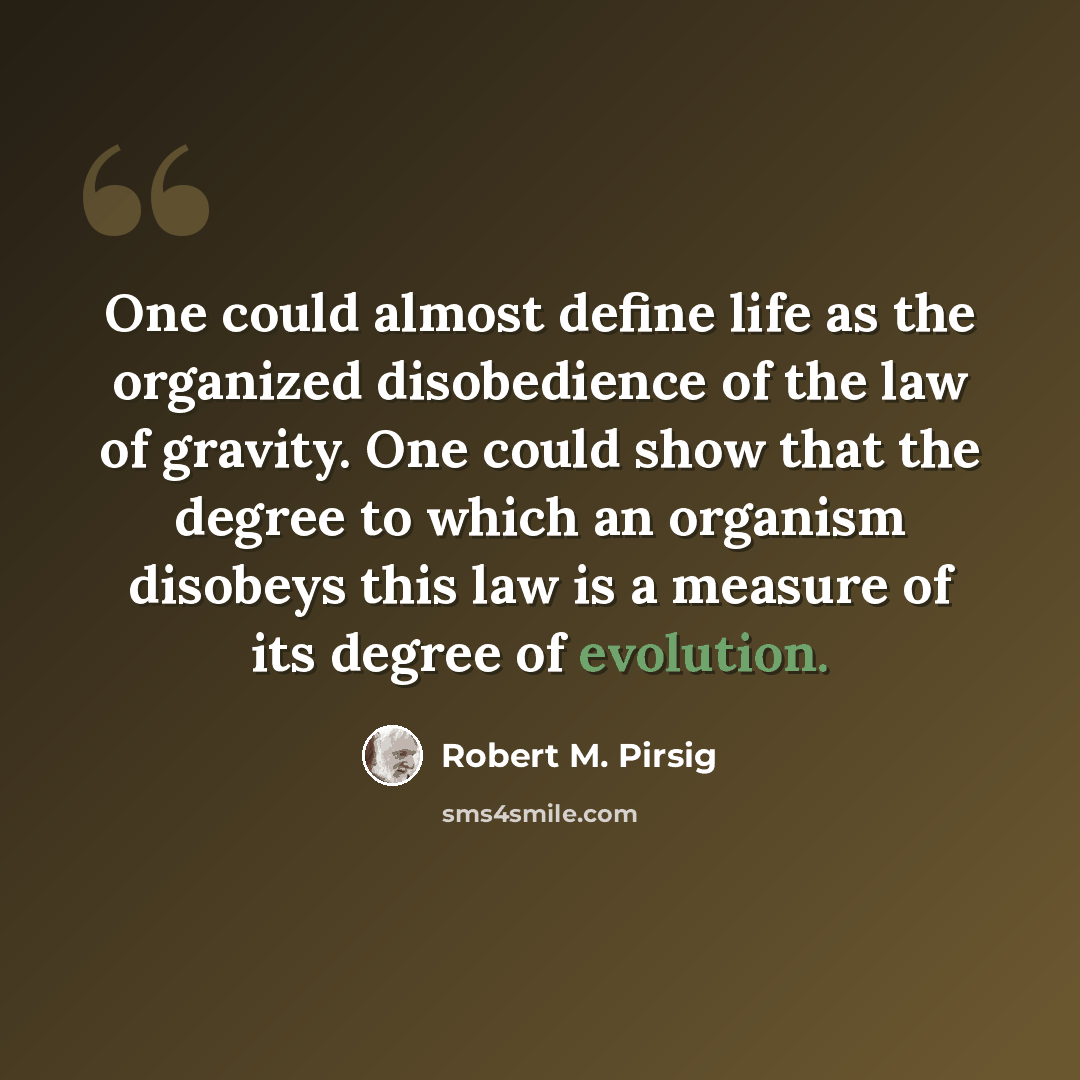 “One could almost define life as the organized disobedience of the law of gravity. One could show that the degree to which an organism disobeys this law is a measure of its degree of evolution.” quote by Robert M. Pirsig