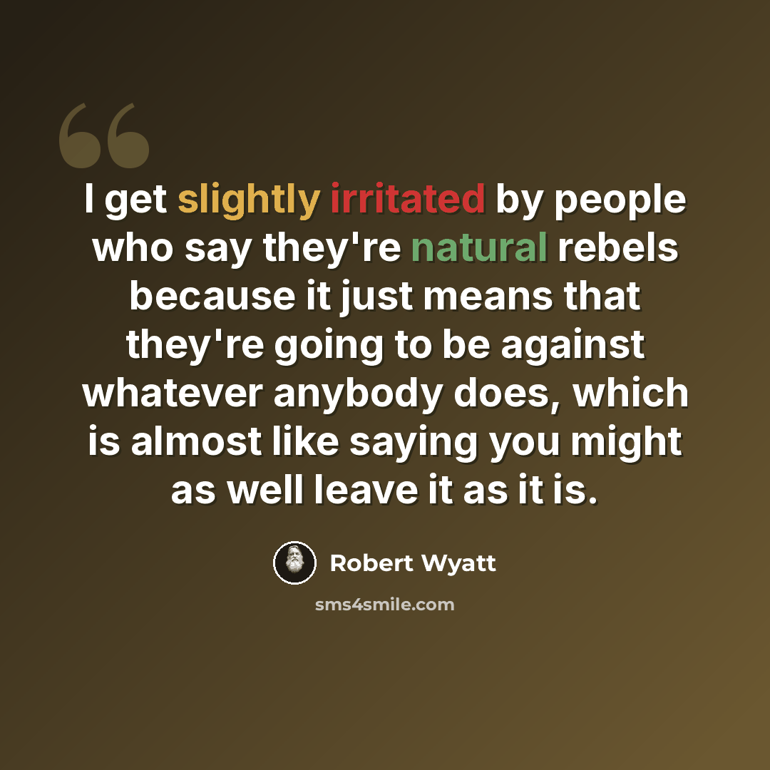 “I get slightly irritated by people who say they're natural rebels because it just means that they're going to be against whatever anybody does, which is almost like saying you might as well leave it as it is.” quote by Robert Wyatt