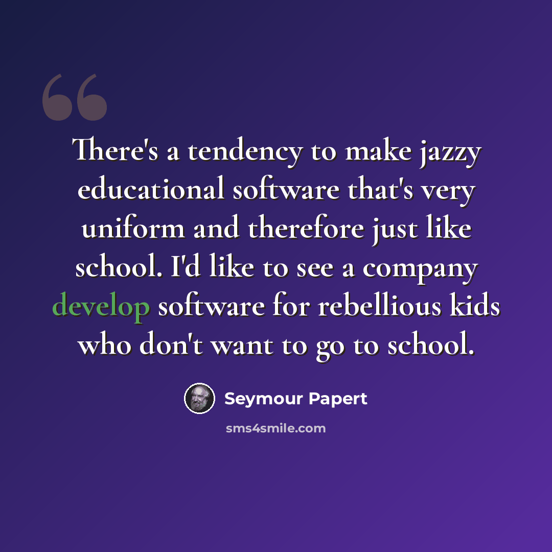 “There's a tendency to make jazzy educational software that's very uniform and therefore just like school. I'd like to see a company develop software for rebellious kids who don't want to go to school.” quote by Seymour Papert