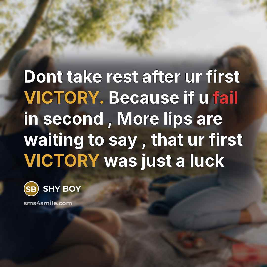“Dont take rest after ur first VICTORY. Because if u fail in second , More lips are waiting to say , that ur first VICTORY was just a luck” quote by Shy Boy