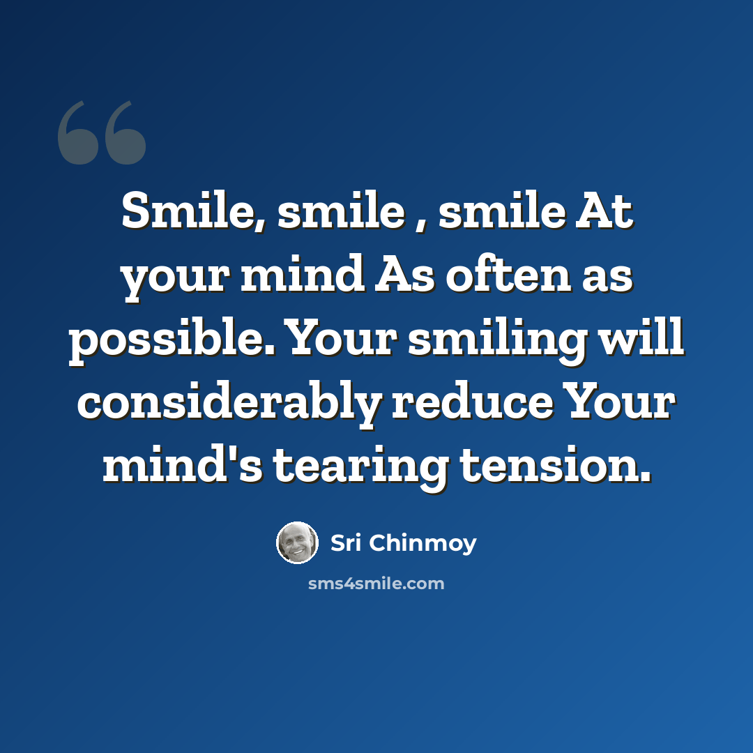 “Smile, smile , smile At your mind As often as possible. Your smiling will considerably reduce Your mind's tearing tension.” quote by Sri Chinmoy