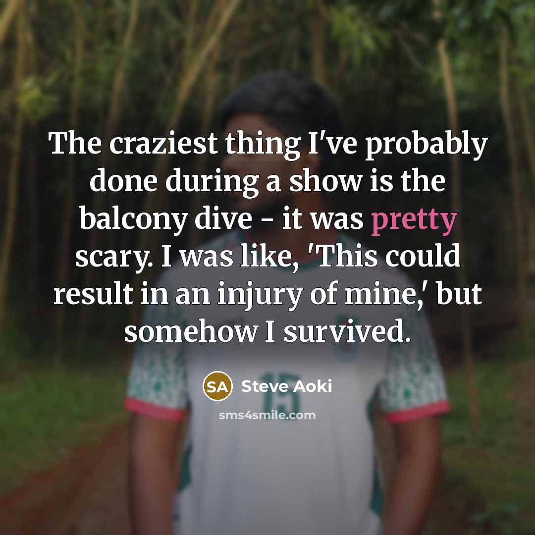 “The craziest thing I've probably done during a show is the balcony dive - it was pretty scary. I was like, 'This could result in an injury of mine,' but somehow I survived.” quote by Steve Aoki