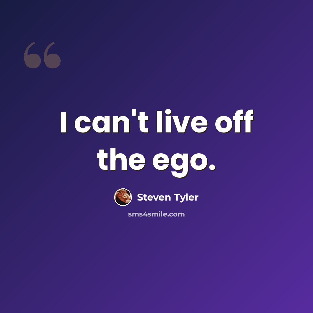 “I can't live off the ego.” quote by Steven Tyler