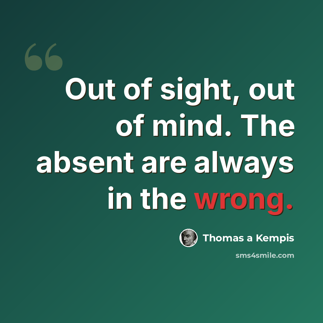 “Out of sight, out of mind. The absent are always in the wrong.” quote by Thomas a Kempis