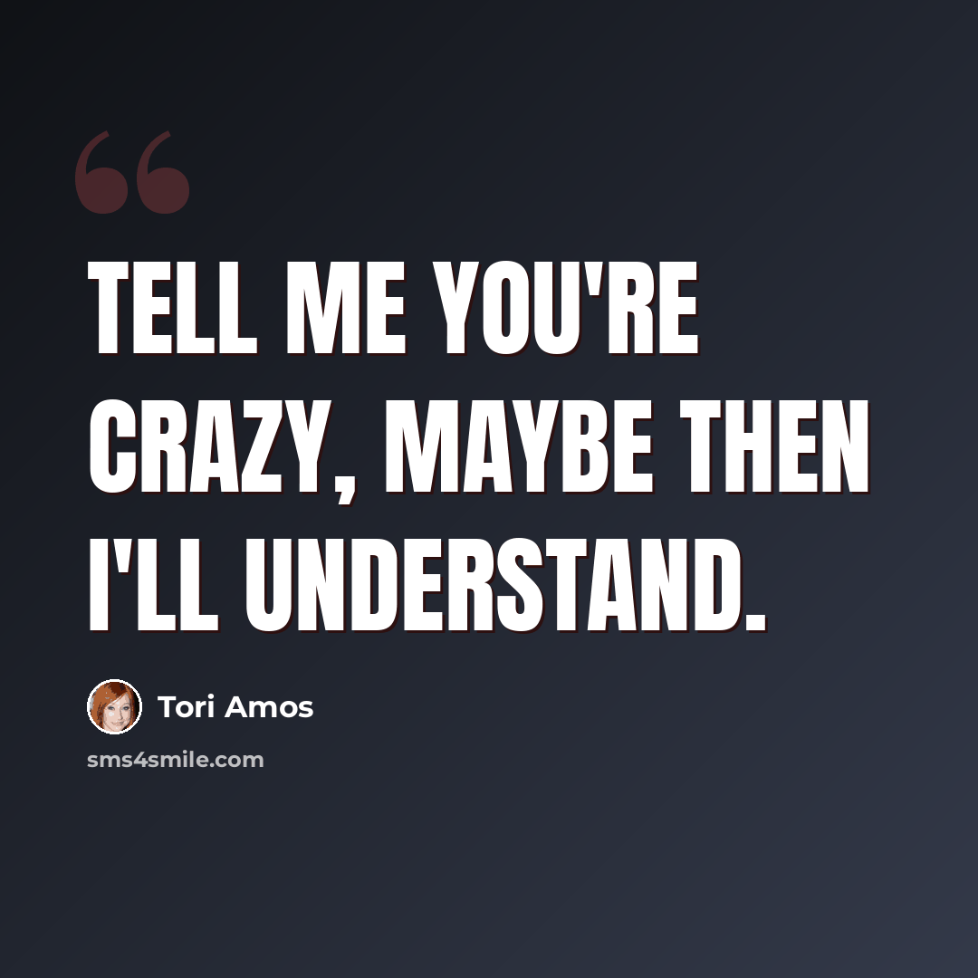 “Tell me you're crazy, maybe then I'll understand.” quote by Tori Amos