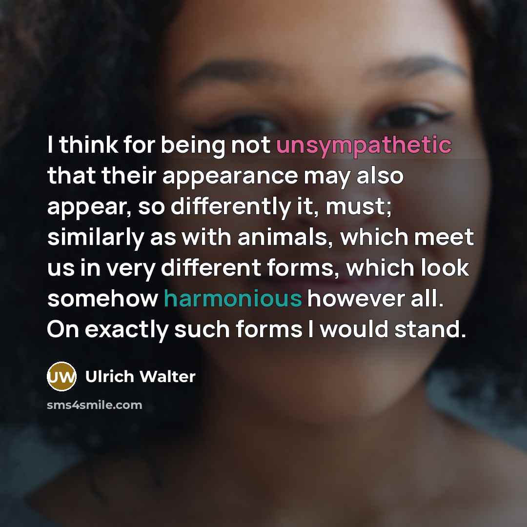 “I think for being not unsympathetic that their appearance may also appear, so differently it, must; similarly as with animals, which meet us in very different forms, which look somehow harmonious however all. On exactly such forms I would stand.” quote by Ulrich Walter