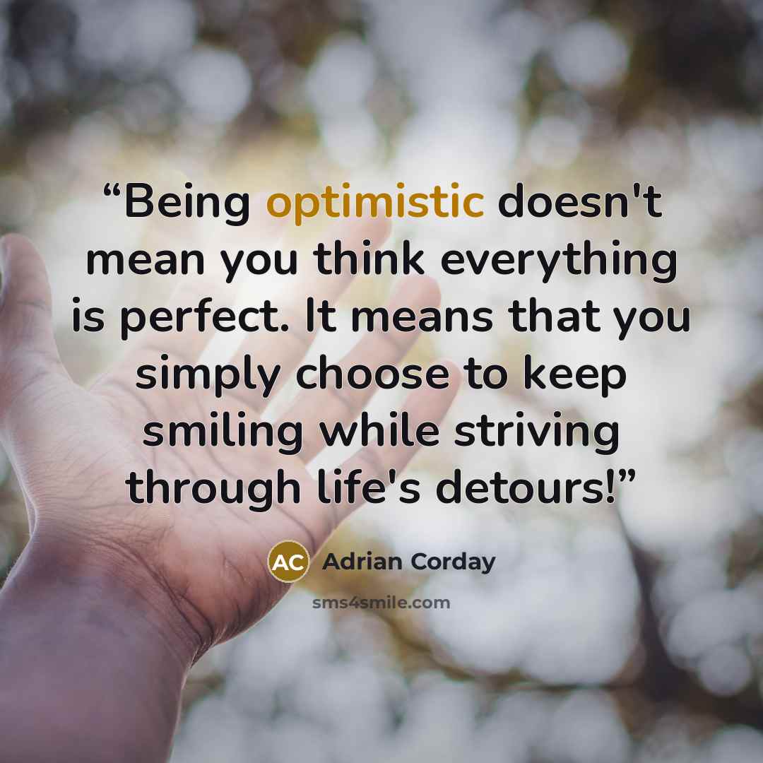 “Being optimistic doesn't mean you think everything is perfect. It means that you simply choose to keep smiling while striving through life's detours!” quote by Adrian Corday