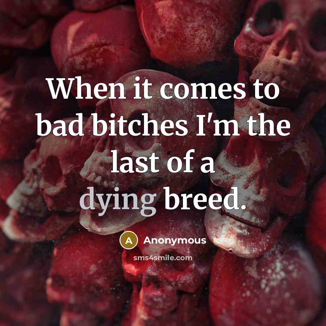 “When it comes to bad bitches I'm the last of a dying breed.” quote by Anonymous