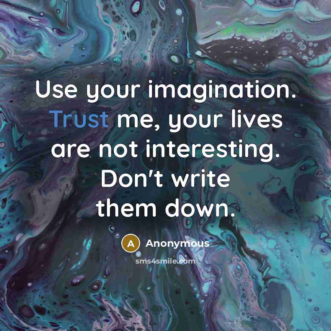 “Use your imagination. Trust me, your lives are not interesting. Don't write them down.” quote by Anonymous
