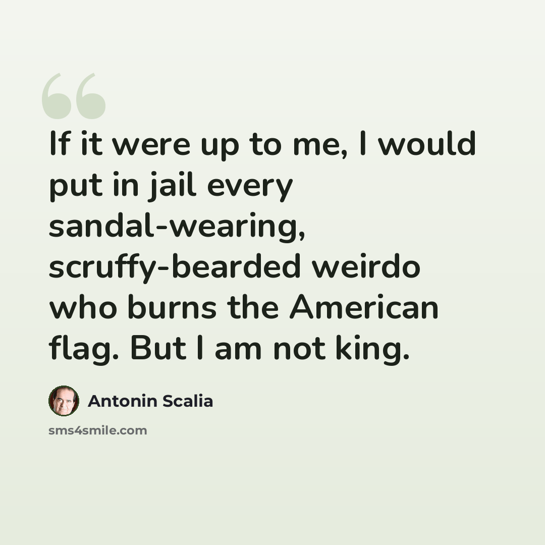 “If it were up to me, I would put in jail every sandal-wearing, scruffy-bearded weirdo who burns the American flag. But I am not king.” quote by Antonin Scalia
