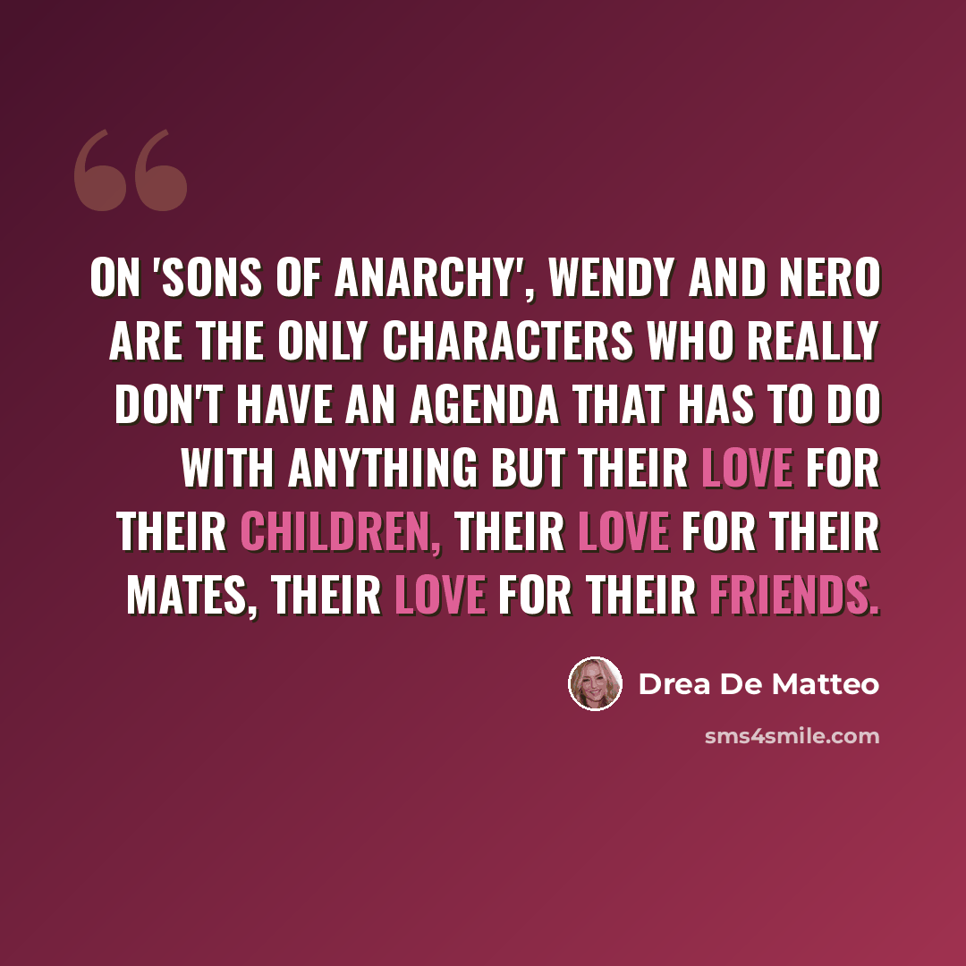 “On 'Sons of Anarchy', Wendy and Nero are the only characters who really don't have an agenda that has to do with anything but their love for their children, their love for their mates, their love for their friends.” quote by Drea De Matteo