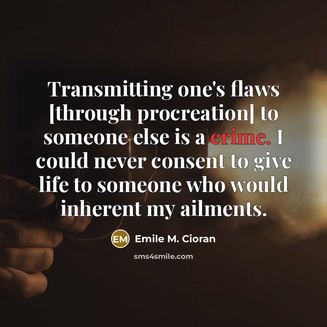 “Transmitting one's flaws [through procreation] to someone else is a crime. I could never consent to give life to someone who would inherent my ailments.” quote by Emile M. Cioran
