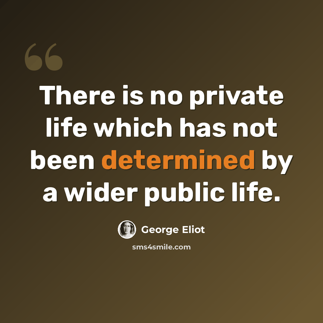 “There is no private life which has not been determined by a wider public life.” quote by George Eliot
