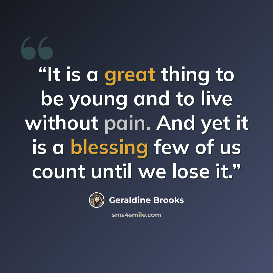 “It is a great thing to be young and to live without pain. And yet it is a blessing few of us count until we lose it.” quote by Geraldine Brooks