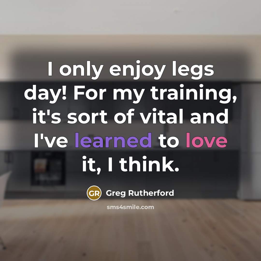 “I only enjoy legs day! For my training, it's sort of vital and I've learned to love it, I think.” quote by Greg Rutherford