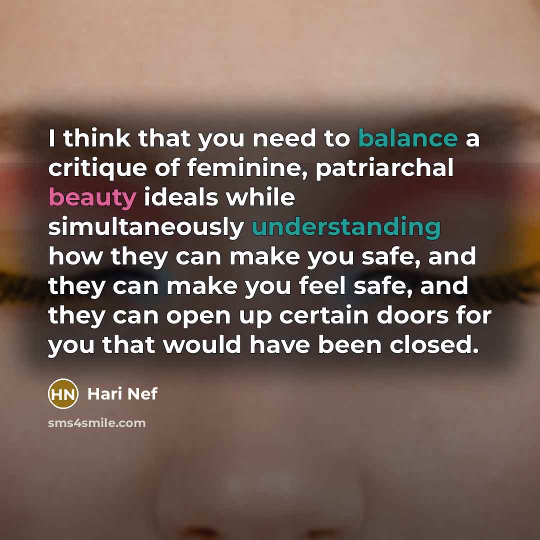 “I think that you need to balance a critique of feminine, patriarchal beauty ideals while simultaneously understanding how they can make you safe, and they can make you feel safe, and they can open up certain doors for you that would have been closed.” quote by Hari Nef