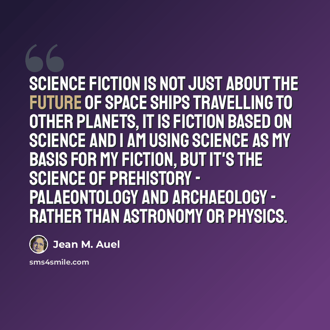 “Science Fiction is not just about the future of space ships travelling to other planets, it is fiction based on science and I am using science as my basis for my fiction, but it's the science of prehistory - palaeontology and archaeology - rather than astronomy or physics.” quote by Jean M. Auel
