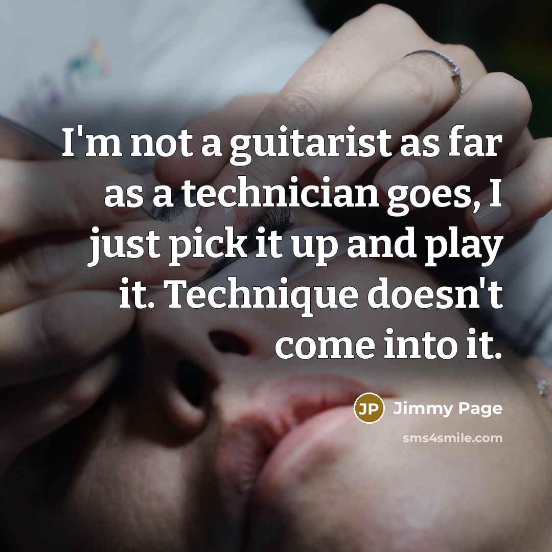 “I'm not a guitarist as far as a technician goes, I just pick it up and play it. Technique doesn't come into it.” quote by Jimmy Page