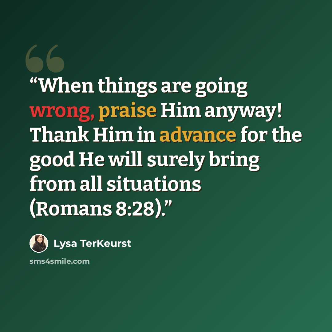 “When things are going wrong, praise Him anyway! Thank Him in advance for the good He will surely bring from all situations (Romans 8:28).” quote by Lysa TerKeurst