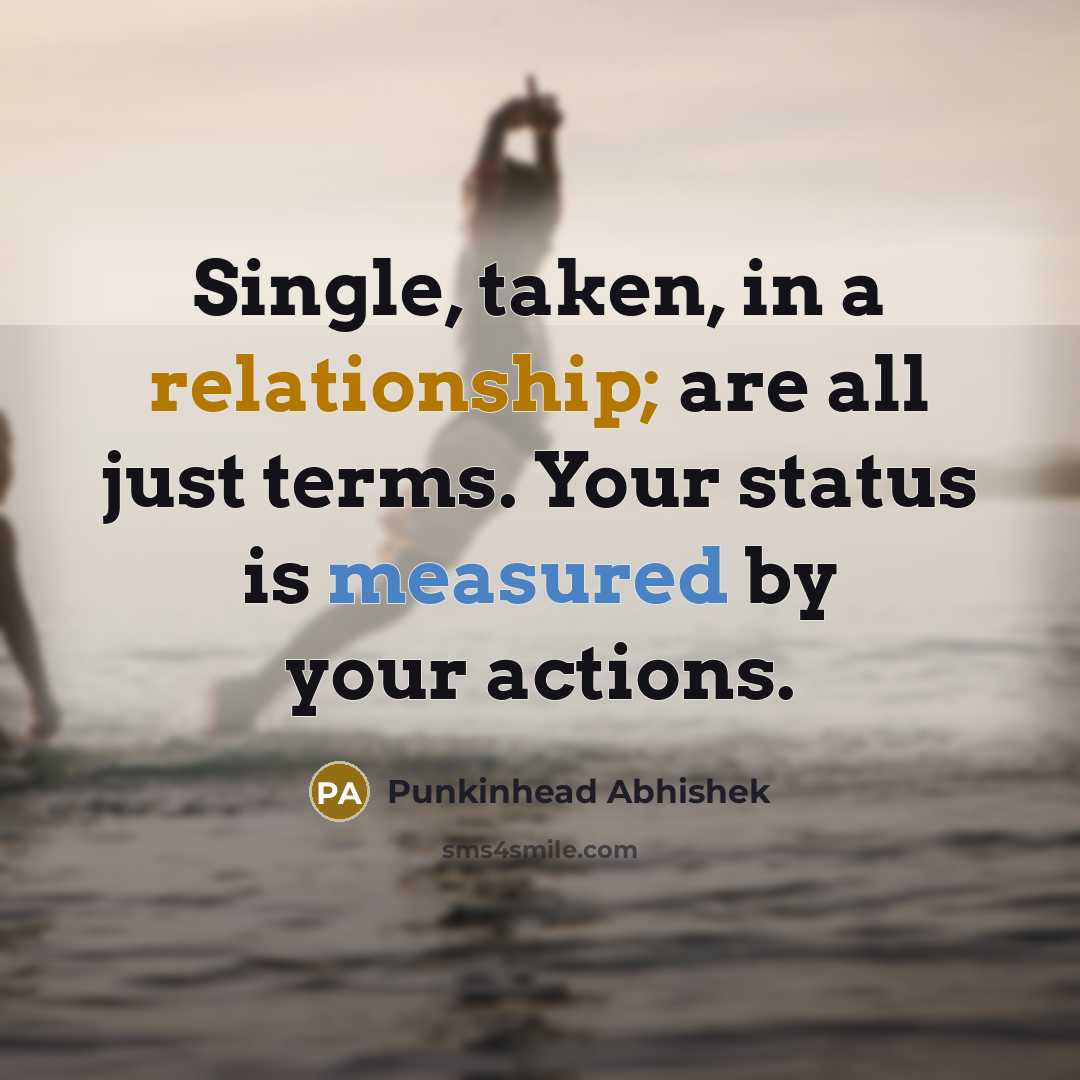 “Single, taken, in a relationship; are all just terms. Your status is measured by your actions.” quote by Punkinhead Abhishek