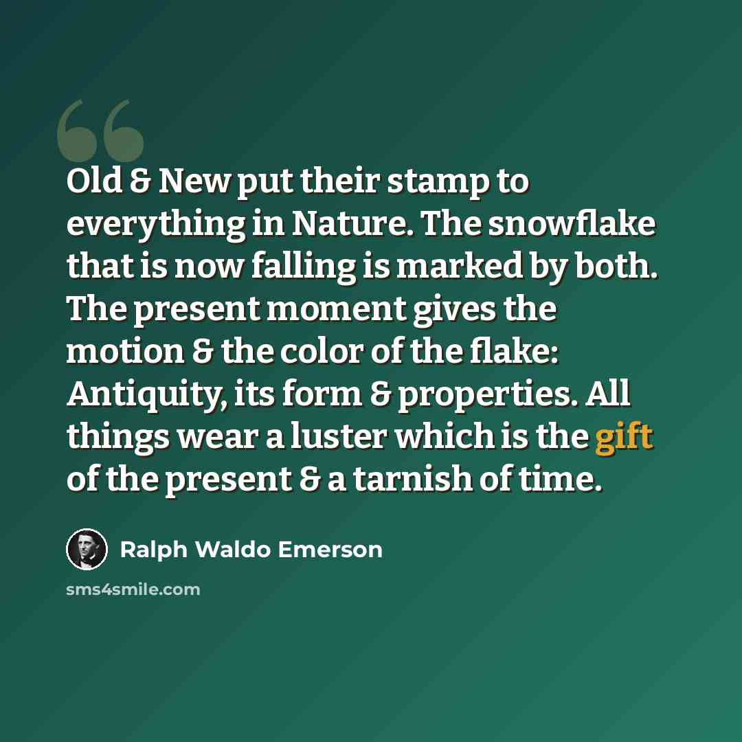 “Old & New put their stamp to everything in Nature. The snowflake that is now falling is marked by both. The present moment gives the motion & the color of the flake: Antiquity, its form & properties. All things wear a luster which is the gift of the present & a tarnish of time.” quote by Ralph Waldo Emerson