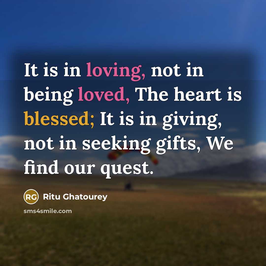 “It is in loving, not in being loved, The heart is blessed; It is in giving, not in seeking gifts, We find our quest.” quote by Ritu Ghatourey