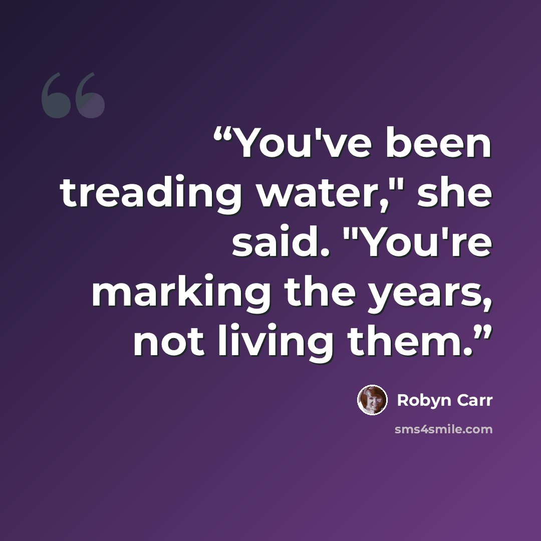 “You've been treading water," she said. "You're marking the years, not living them.” quote by Robyn Carr