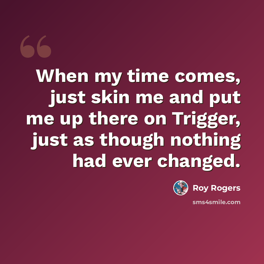 “When my time comes, just skin me and put me up there on Trigger, just as though nothing had ever changed.” quote by Roy Rogers