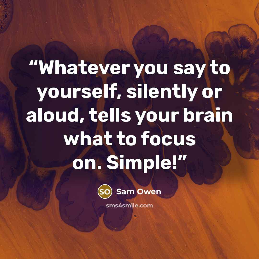 “Whatever you say to yourself, silently or aloud, tells your brain what to focus on. Simple!” quote by Sam Owen