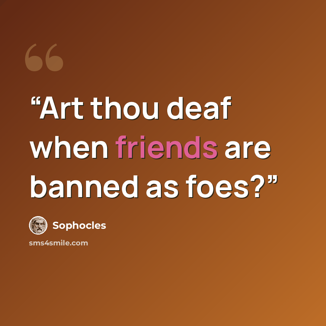 “Art thou deaf when friends are banned as foes?” quote by Sophocles