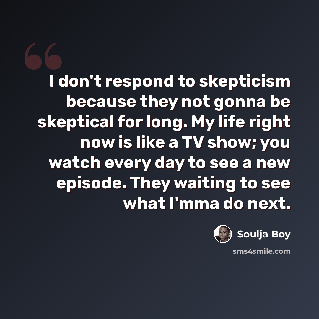 “I don't respond to skepticism because they not gonna be skeptical for long. My life right now is like a TV show; you watch every day to see a new episode. They waiting to see what I'mma do next.” quote by Soulja Boy