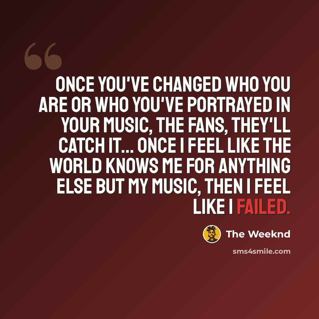 “Once you've changed who you are or who you've portrayed in your music, the fans, they'll catch it... Once I feel like the world knows me for anything else but my music, then I feel like I failed.” quote by The Weeknd