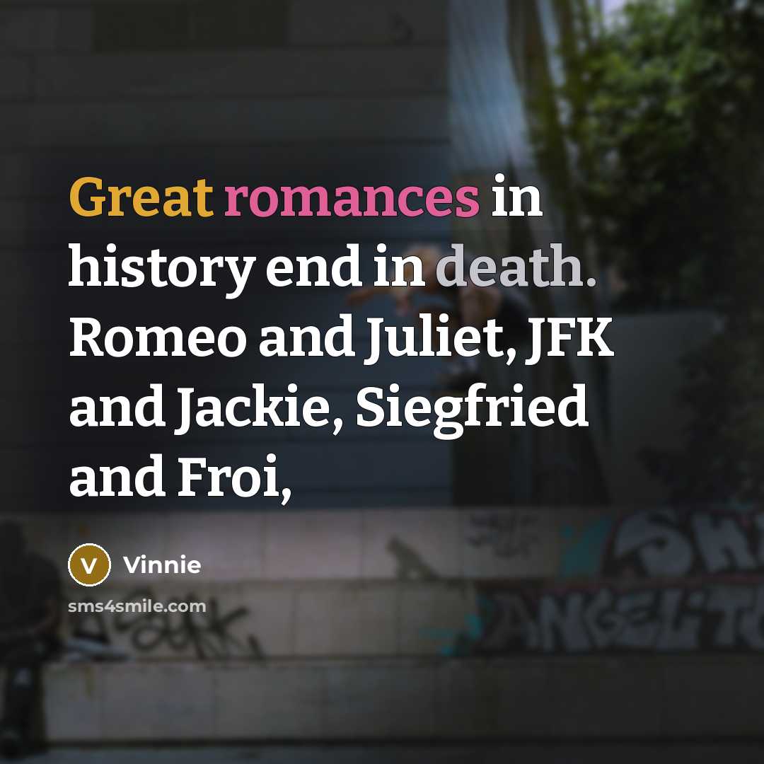 “Great romances in history end in death. Romeo and Juliet, JFK and Jackie, Siegfried and Froi,” quote by Vinnie